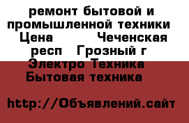 ремонт бытовой и промышленной техники › Цена ­ 300 - Чеченская респ., Грозный г. Электро-Техника » Бытовая техника   